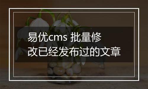 易优cms 批量修改已经发布过的文章