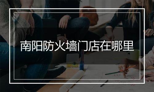 南阳防火墙门店在哪里