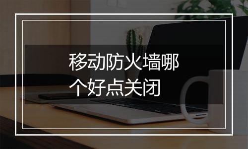 移动防火墙哪个好点关闭