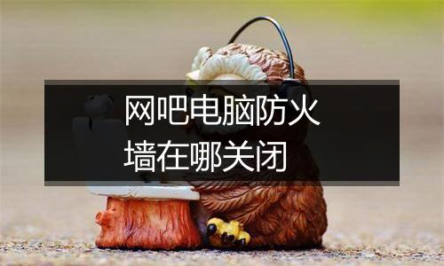 网吧电脑防火墙在哪关闭
