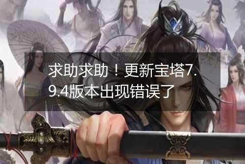 求助求助！更新宝塔7.9.4版本出现错误了