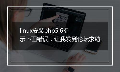 linux安装php5.6提示下面错误,让我发到论坛求助