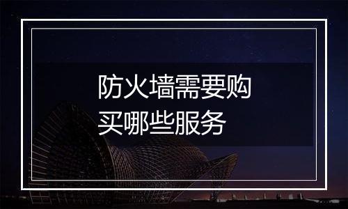 防火墙需要购买哪些服务