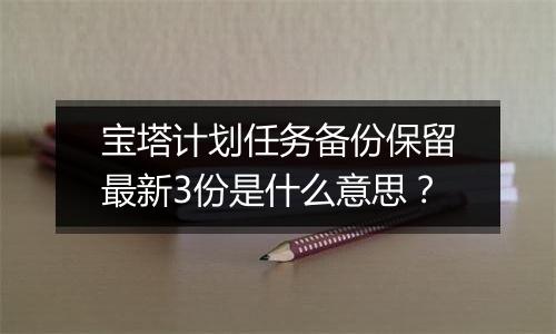 宝塔计划任务备份保留最新3份是什么意思？
