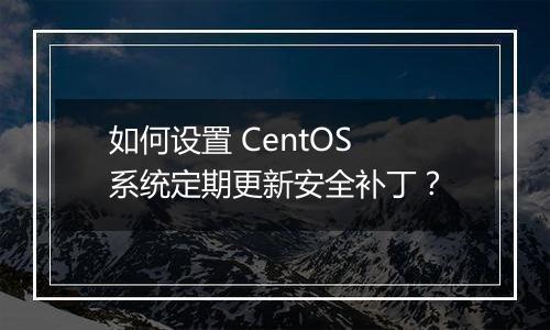 如何设置 CentOS 系统定期更新安全补丁？