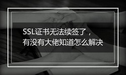 SSL证书无法续签了,有没有大佬知道怎么解决