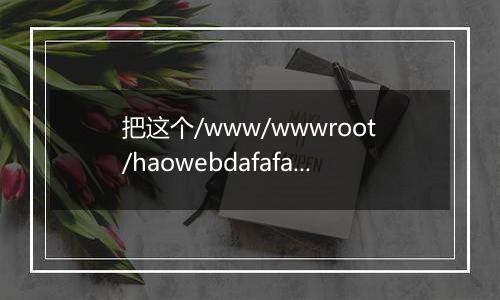 把这个/www/wwwroot/haowebdafafa/root/xindetihui/文件