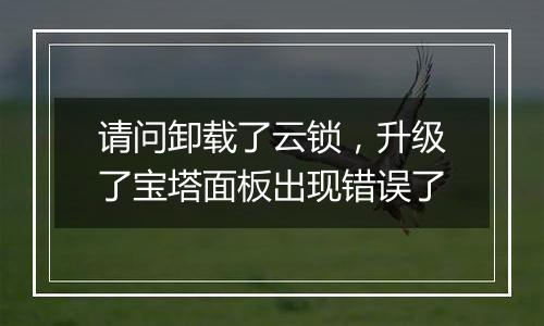 请问卸载了云锁，升级了宝塔面板出现错误了