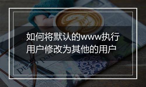 如何将默认的www执行用户修改为其他的用户