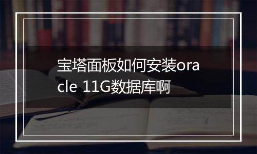 宝塔面板如何安装oracle 11G数据库啊