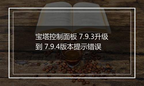 宝塔控制面板 7.9.3升级到 7.9.4版本提示错误