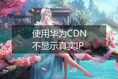 使用华为CDN不显示真实IP