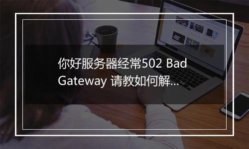 你好服务器经常502 Bad Gateway 请教如何解决