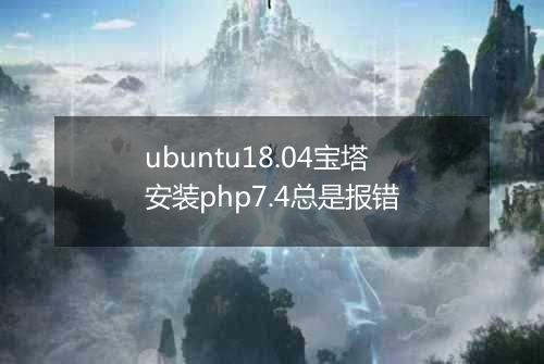 ubuntu18.04宝塔安装php7.4总是报错