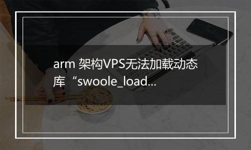 arm 架构VPS无法加载动态库“swoole_loader74.so