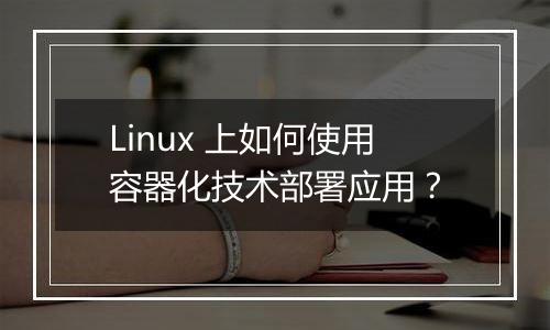 Linux 上如何使用容器化技术部署应用?