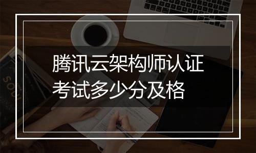 腾讯云架构师认证考试多少分及格