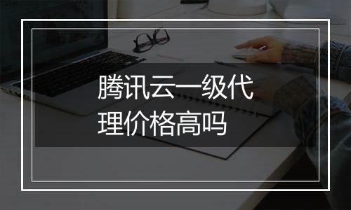 腾讯云一级代理价格高吗