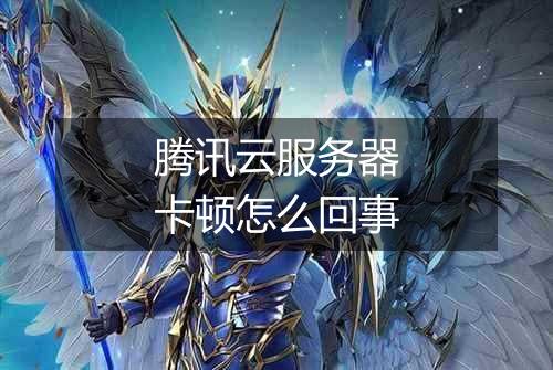 腾讯云服务器卡顿怎么回事