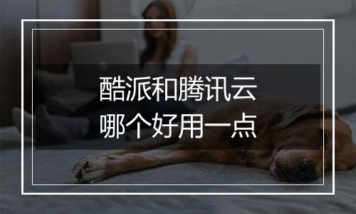 酷派和腾讯云哪个好用一点