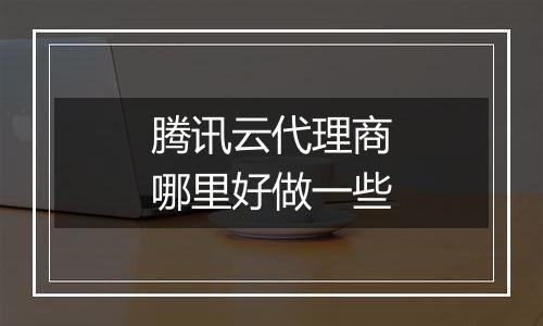 腾讯云代理商哪里好做一些