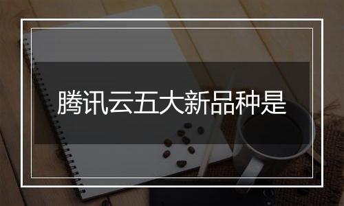 腾讯云五大新品种是