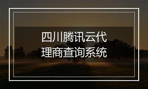 四川腾讯云代理商查询系统