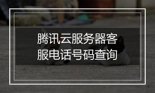 腾讯云服务器客服电话号码查询