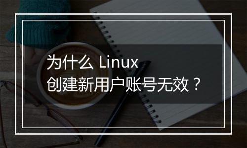 为什么 Linux 创建新用户账号无效?
