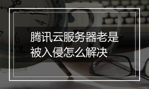 腾讯云服务器老是被入侵怎么解决