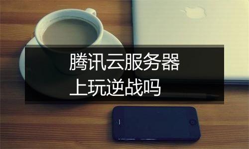 腾讯云服务器上玩逆战吗
