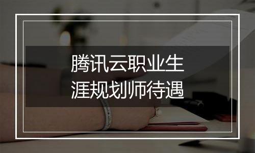 腾讯云职业生涯规划师待遇