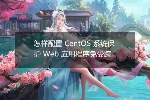 怎样配置 CentOS 系统保护 Web 应用程序免受跨站脚本攻击?