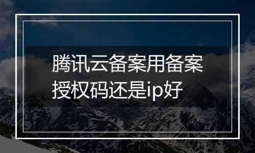 腾讯云备案用备案授权码还是ip好