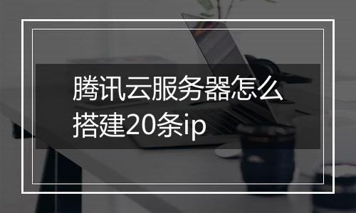腾讯云服务器怎么搭建20条ip