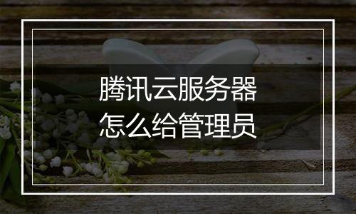 腾讯云服务器怎么给管理员