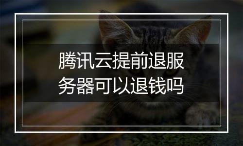 腾讯云提前退服务器可以退钱吗