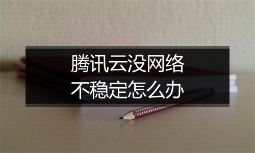 腾讯云没网络不稳定怎么办