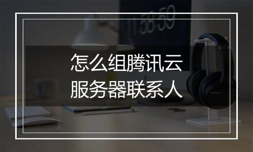怎么组腾讯云服务器联系人