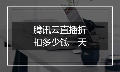 腾讯云直播折扣多少钱一天