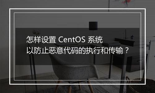 怎样设置 CentOS 系统以防止恶意代码的执行和传输?