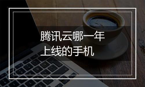 腾讯云哪一年上线的手机