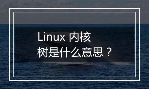 Linux 内核树是什么意思?
