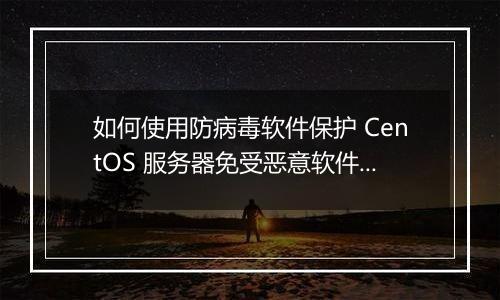 如何使用防病毒软件保护 CentOS 服务器免受恶意软件入侵?