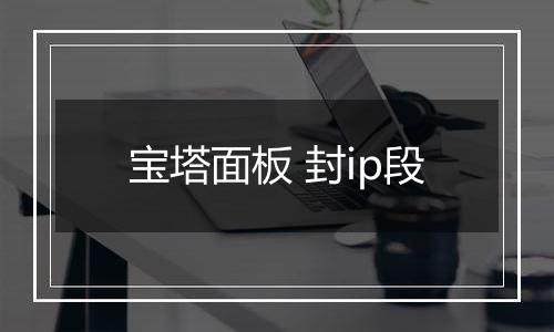 宝塔面板 封ip段