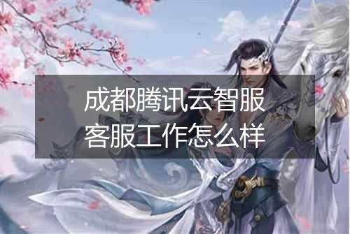 成都腾讯云智服客服工作怎么样
