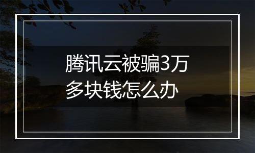腾讯云被骗3万多块钱怎么办