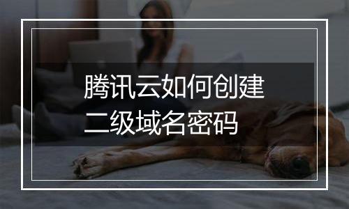 腾讯云如何创建二级域名密码