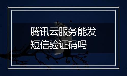 腾讯云服务能发短信验证码吗