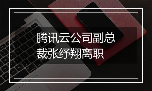 腾讯云公司副总裁张纾翔离职